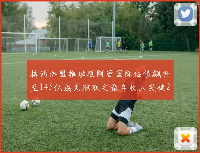 梅西加盟推动迈阿密国际估值飙升至145亿成美职联之最年收入突破2亿美元