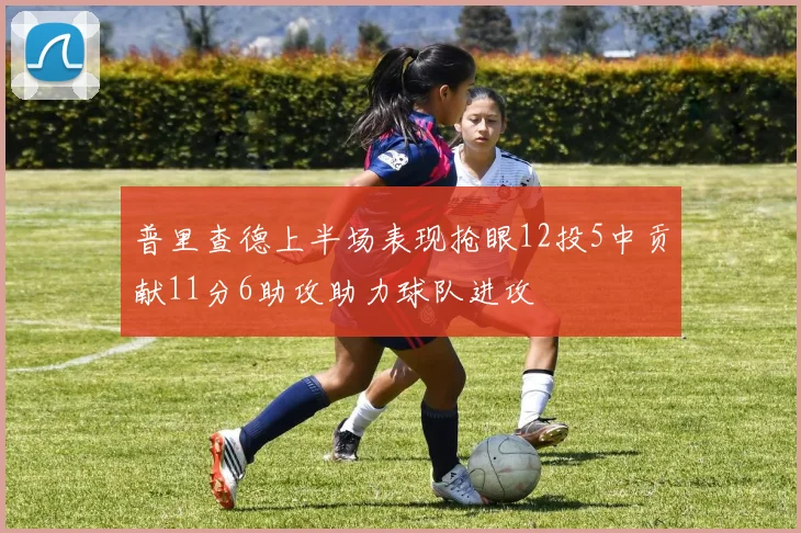 普里查德上半场表现抢眼12投5中贡献11分6助攻助力球队进攻
