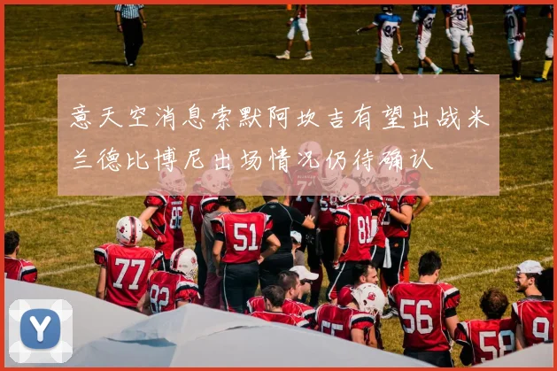 意天空消息索默阿坎吉有望出战米兰德比博尼出场情况仍待确认