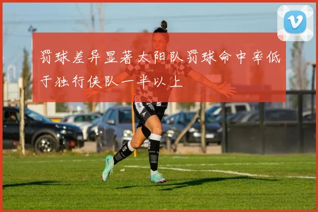 罚球差异显著太阳队罚球命中率低于独行侠队一半以上
