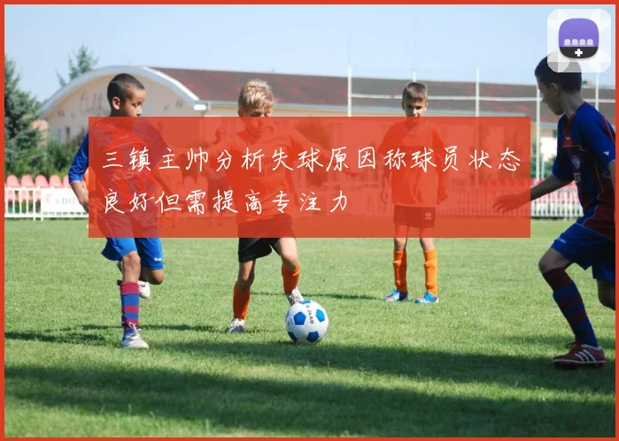 三镇主帅分析失球原因称球员状态良好但需提高专注力