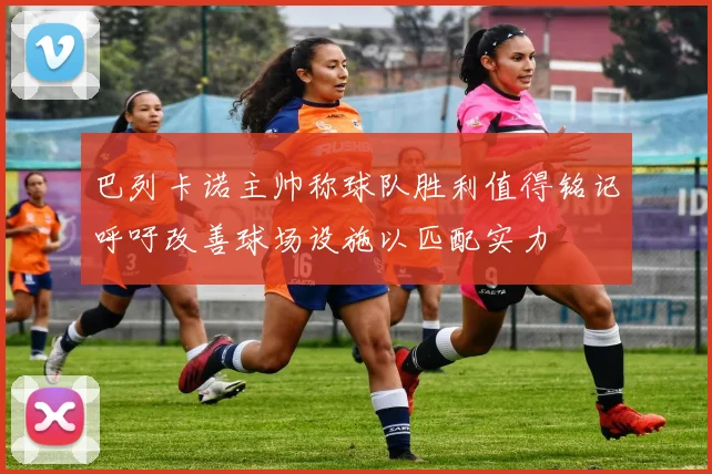 巴列卡诺主帅称球队胜利值得铭记呼吁改善球场设施以匹配实力