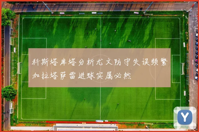 科斯塔库塔分析尤文防守失误频繁加拉塔萨雷进球实属必然