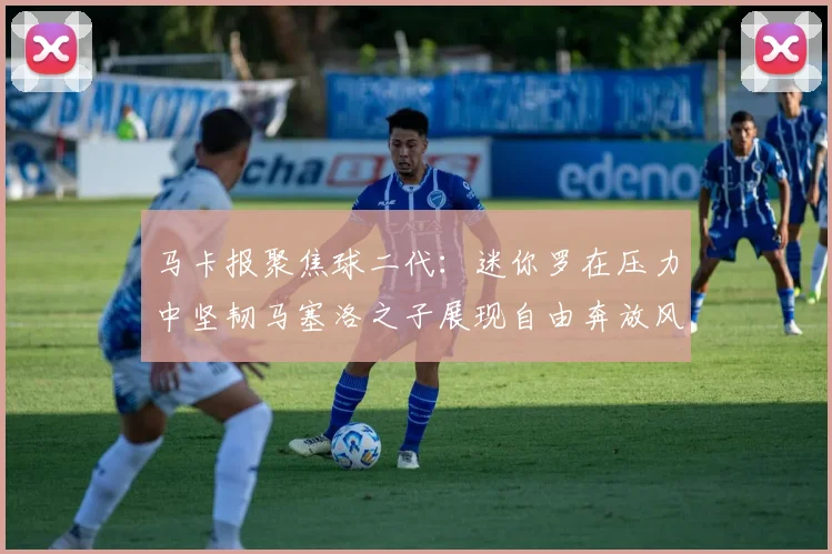 马卡报聚焦球二代：迷你罗在压力中坚韧马塞洛之子展现自由奔放风采