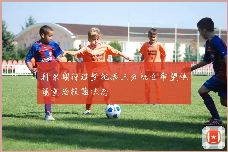 科尔期待追梦把握三分机会希望他能重拾投篮状态