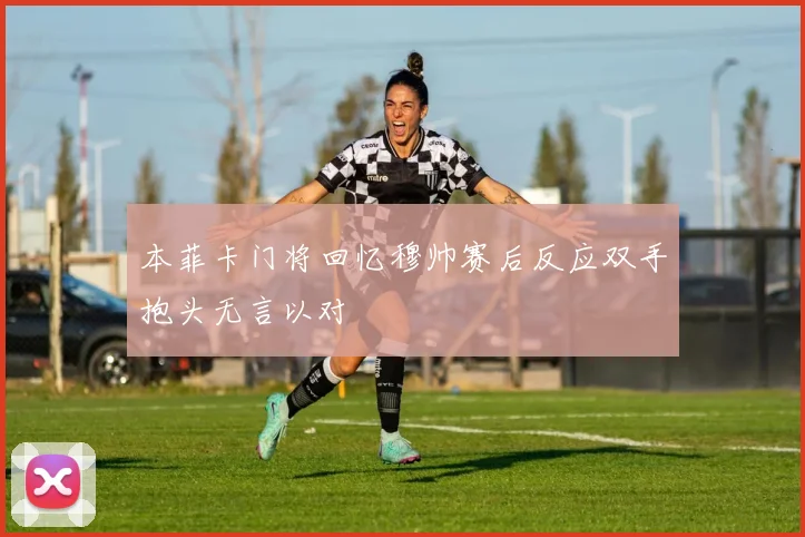 本菲卡门将回忆穆帅赛后反应双手抱头无言以对