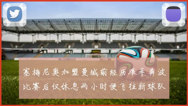 塞梅尼奥加盟曼城前经历艰辛奔波比赛后仅休息两小时便飞往新球队