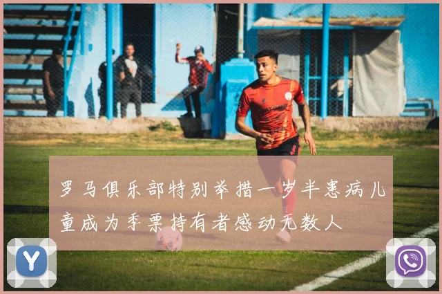 罗马俱乐部特别举措一岁半患病儿童成为季票持有者感动无数人