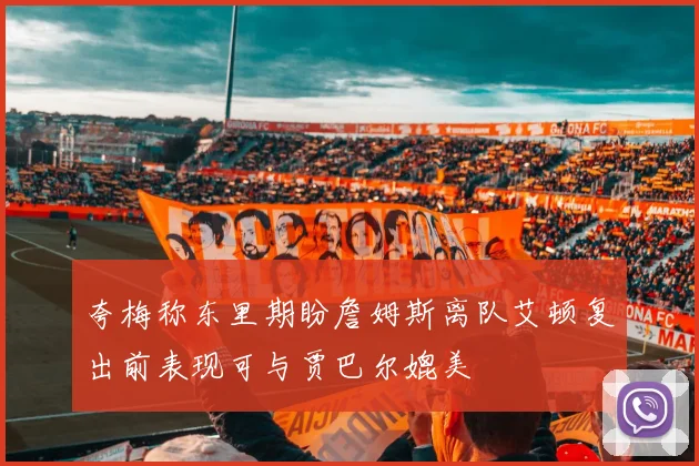 夸梅称东里期盼詹姆斯离队艾顿复出前表现可与贾巴尔媲美