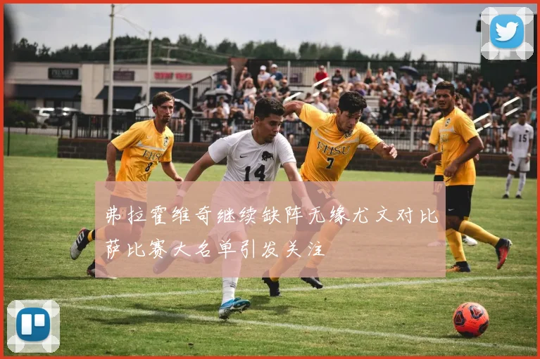 弗拉霍维奇继续缺阵无缘尤文对比萨比赛大名单引发关注