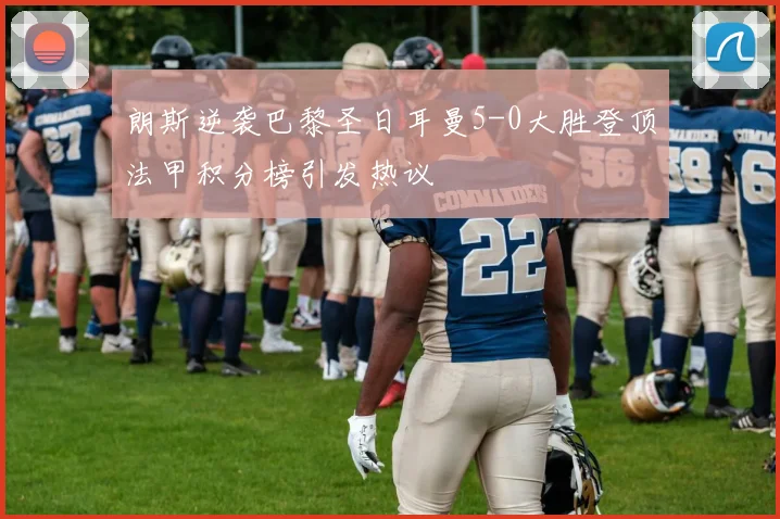 朗斯逆袭巴黎圣日耳曼5-0大胜登顶法甲积分榜引发热议