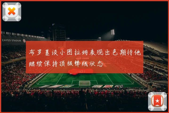 布罗基谈小图拉姆表现出色期待他继续保持顶级锋线状态